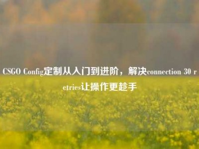 CSGO Config定制从入门到进阶，解决connection 30 retries让操作更趁手