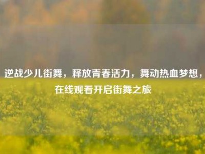 逆战少儿街舞，释放青春活力，舞动热血梦想，在线观看开启街舞之旅
