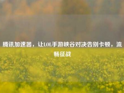 腾讯加速器，让LOL手游峡谷对决告别卡顿，流畅征战