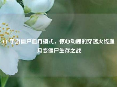 CF 手游僵尸血月模式，惊心动魄的穿越火线血月变僵尸生存之战
