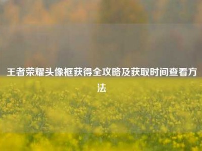 王者荣耀头像框获得全攻略及获取时间查看方法