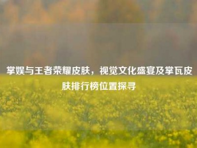 掌娱与王者荣耀皮肤，视觉文化盛宴及掌瓦皮肤排行榜位置探寻