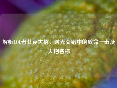 解析LOL老艾克大招，时光交错中的致命一击及大招名称
