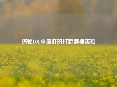 探秘LOL中最好的打野酒桶英雄