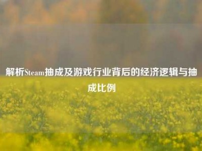 解析Steam抽成及游戏行业背后的经济逻辑与抽成比例