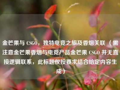 金芒果与 CSGO，独特电竞之旅及香烟关联 （需注意金芒果香烟与电竞产品金芒果 CSGO 并无直接逻辑联系，此标题仅按要求结合给定内容生成）
