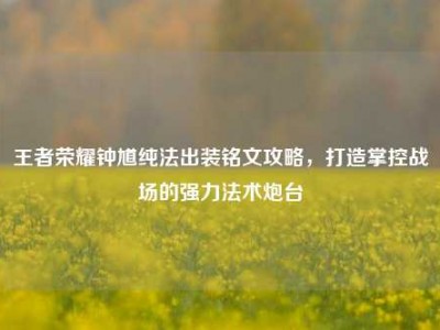 王者荣耀钟馗纯法出装铭文攻略，打造掌控战场的强力法术炮台