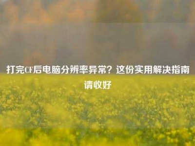 打完CF后电脑分辨率异常？这份实用解决指南请收好