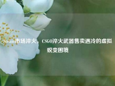 Steam市场淬火，CSGO淬火武器售卖遇冷的虚拟蜕变困境