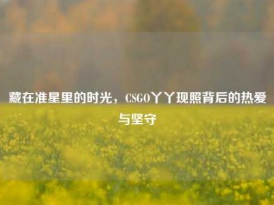 藏在准星里的时光，CSGO丫丫现照背后的热爱与坚守