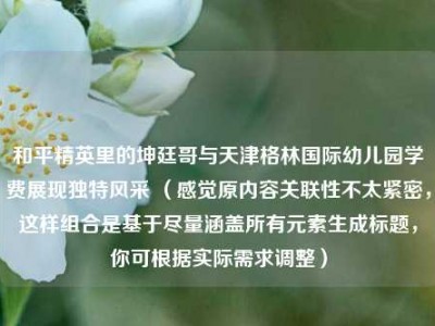 和平精英里的坤廷哥与天津格林国际幼儿园学费展现独特风采 （感觉原内容关联性不太紧密，这样组合是基于尽量涵盖所有元素生成标题，你可根据实际需求调整）