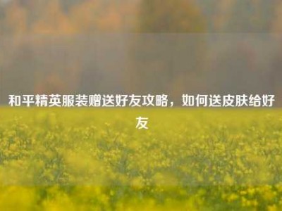 和平精英服装赠送好友攻略，如何送皮肤给好友