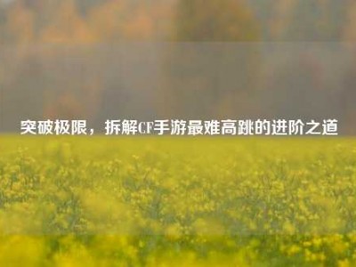 突破极限，拆解CF手游最难高跳的进阶之道
