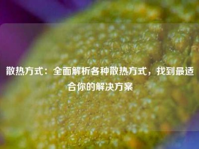散热方式：全面解析各种散热方式，找到最适合你的解决方案