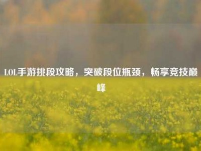 LOL手游挑段攻略，突破段位瓶颈，畅享竞技巅峰