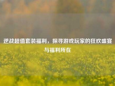 逆战超值套装福利，探寻游戏玩家的狂欢盛宴与福利所在