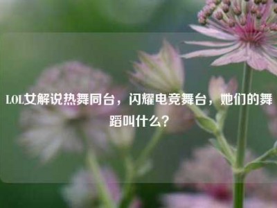 LOL女解说热舞同台，闪耀电竞舞台，她们的舞蹈叫什么？