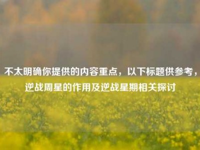 不太明确你提供的内容重点，以下标题供参考，逆战周星的作用及逆战星期相关探讨