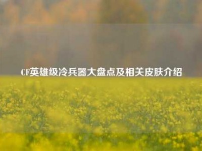 CF英雄级冷兵器大盘点及相关皮肤介绍