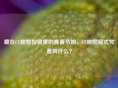 藏在CF跑酷按键里的青春节拍，CF跑酷模式究竟叫什么？