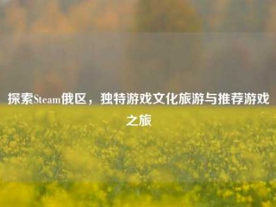 探索Steam俄区，独特游戏文化旅游与推荐游戏之旅