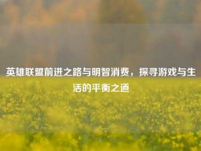 英雄联盟前进之路与明智消费，探寻游戏与生活的平衡之道
