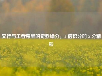 交行与王者荣耀的奇妙缘分，3 倍积分的 5 分精彩