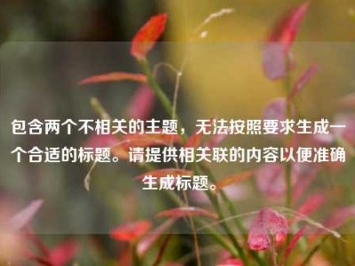包含两个不相关的主题，无法按照要求生成一个合适的标题。请提供相关联的内容以便准确生成标题。