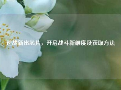 逆战新出芯片，开启战斗新维度及获取方法