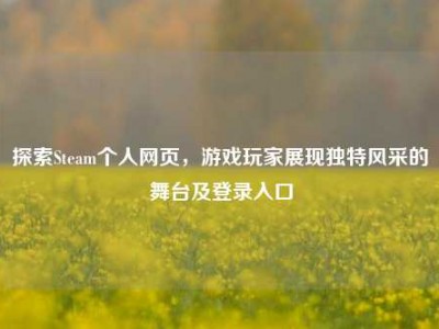 探索Steam个人网页，游戏玩家展现独特风采的舞台及登录入口