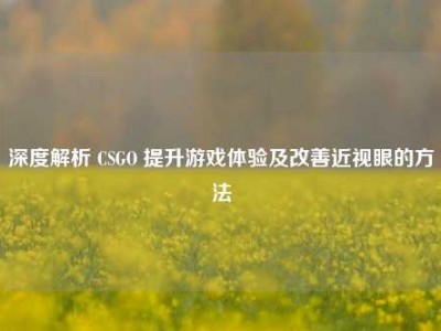 深度解析 CSGO 提升游戏体验及改善近视眼的方法
