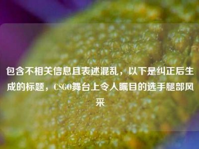 包含不相关信息且表述混乱，以下是纠正后生成的标题，CSGO舞台上令人瞩目的选手腿部风采