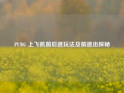 PUBG 上飞机前后退玩法及前退出探秘