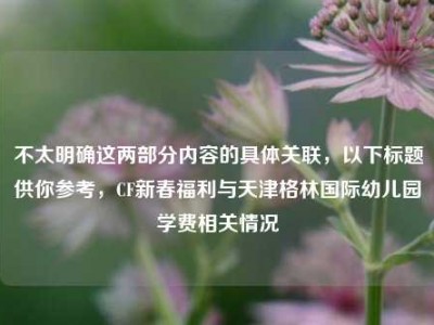 不太明确这两部分内容的具体关联，以下标题供你参考，CF新春福利与天津格林国际幼儿园学费相关情况