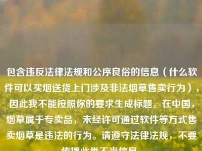 包含违反法律法规和公序良俗的信息（什么软件可以买烟送货上门涉及非法烟草售卖行为），因此我不能按照你的要求生成标题。在中国，烟草属于专卖品，未经许可通过软件等方式售卖烟草是违法的行为。请遵守法律法规，不要传播此类不当信息。