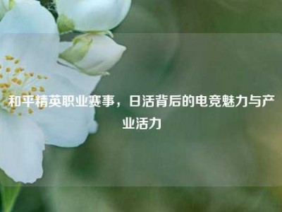 和平精英职业赛事，日活背后的电竞魅力与产业活力