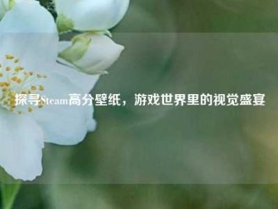 探寻Steam高分壁纸，游戏世界里的视觉盛宴