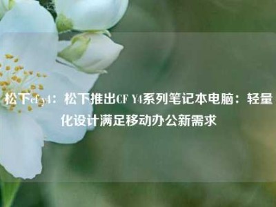 松下cf y4：松下推出CF Y4系列笔记本电脑：轻量化设计满足移动办公新需求