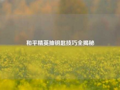 和平精英抽钥匙技巧全揭秘