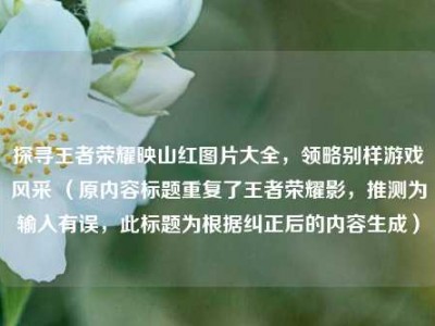 探寻王者荣耀映山红图片大全，领略别样游戏风采 （原内容标题重复了王者荣耀影，推测为输入有误，此标题为根据纠正后的内容生成）