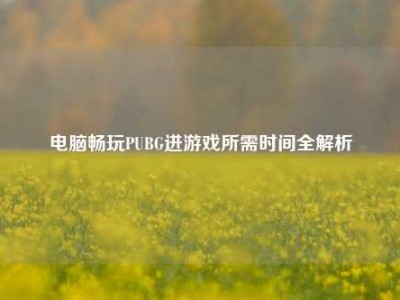 电脑畅玩PUBG进游戏所需时间全解析