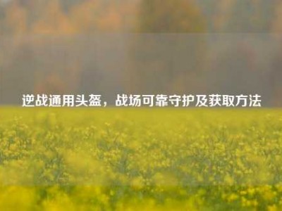 逆战通用头盔，战场可靠守护及获取方法