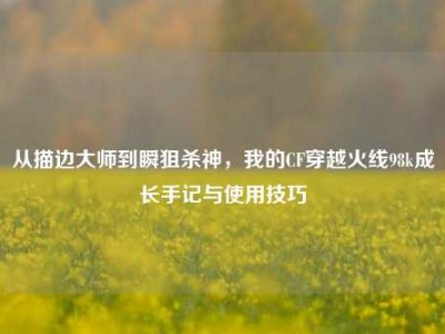 从描边大师到瞬狙杀神，我的CF穿越火线98k成长手记与使用技巧
