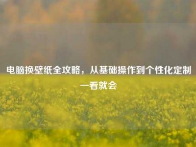 电脑换壁纸全攻略，从基础操作到个性化定制一看就会