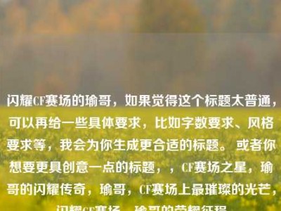 闪耀CF赛场的瑜哥，如果觉得这个标题太普通，可以再给一些具体要求，比如字数要求、风格要求等，我会为你生成更合适的标题。 或者你想要更具创意一点的标题，，CF赛场之星，瑜哥的闪耀传奇，瑜哥，CF赛场上最璀璨的光芒，闪耀CF赛场，瑜哥的荣耀征程