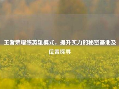 王者荣耀练英雄模式，提升实力的秘密基地及位置探寻