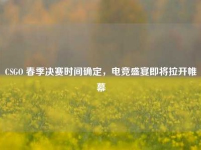 CSGO 春季决赛时间确定，电竞盛宴即将拉开帷幕