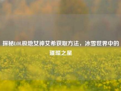 探秘LOL极地女神艾希获取方法，冰雪世界中的璀璨之星