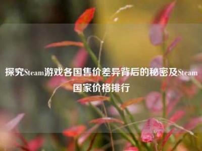 探究Steam游戏各国售价差异背后的秘密及Steam国家价格排行