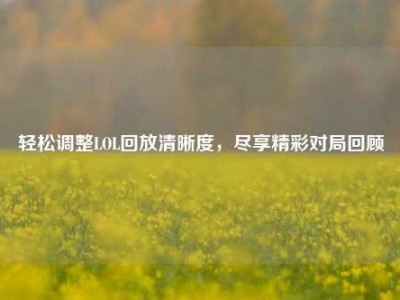 轻松调整LOL回放清晰度，尽享精彩对局回顾